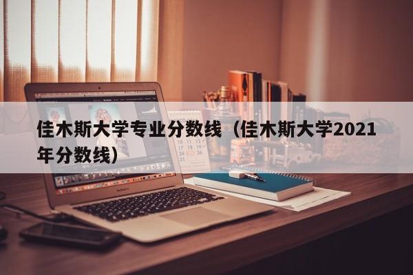 佳木斯大学专业分数线（佳木斯大学2021年分数线）-第1张图片