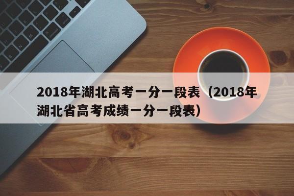 2018年湖北高考一分一段表（2018年湖北省高考成绩一分一段表）-第1张图片