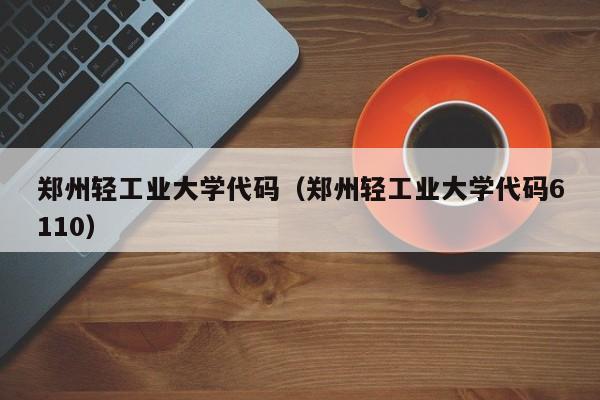 郑州轻工业大学代码（郑州轻工业大学代码6110）-第1张图片