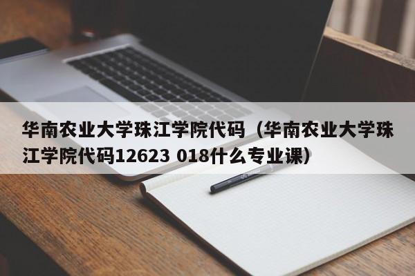 华南农业大学珠江学院代码（华南农业大学珠江学院代码12623 018什么专业课）-第1张图片