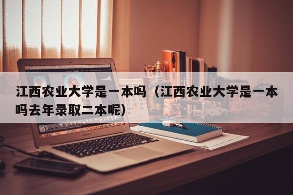 江西农业大学是一本吗（江西农业大学是一本吗去年录取二本呢）-第1张图片