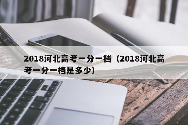 2018河北高考一分一档（2018河北高考一分一档是多少）-第1张图片