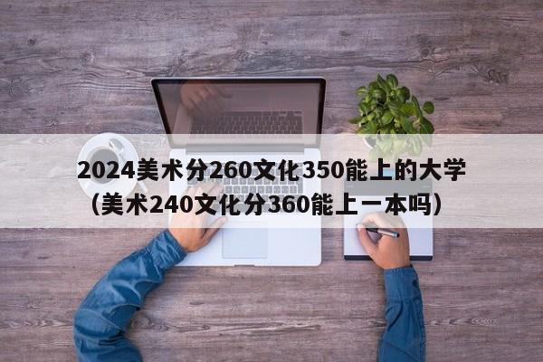 2024美术分260文化350能上的大学（美术240文化分360能上一本吗）-第1张图片