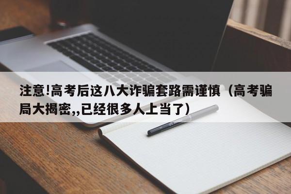 注意!高考后这八大诈骗套路需谨慎（高考骗局大揭密,,已经很多人上当了）-第1张图片