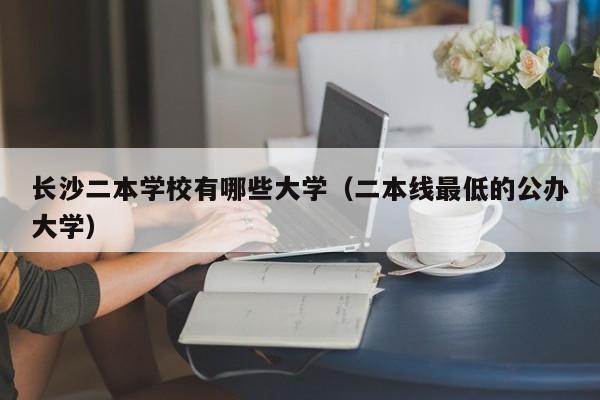 长沙二本学校有哪些大学（二本线最低的公办大学）-第1张图片