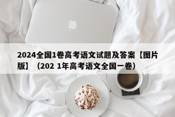 2024全国1卷高考语文试题及答案【图片版】（202 1年高考语文全国一卷）-第1张图片