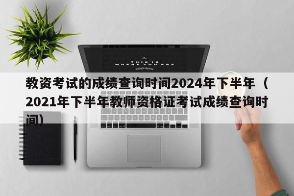 教资考试的成绩查询时间2024年下半年（2021年下半年教师资格证考试成绩查询时间）-第1张图片