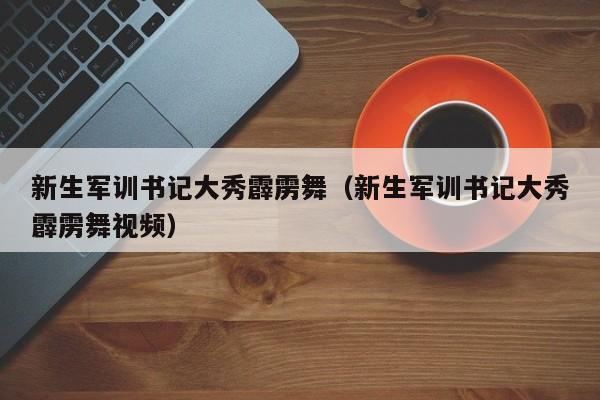 新生军训书记大秀霹雳舞（新生军训书记大秀霹雳舞视频）-第1张图片