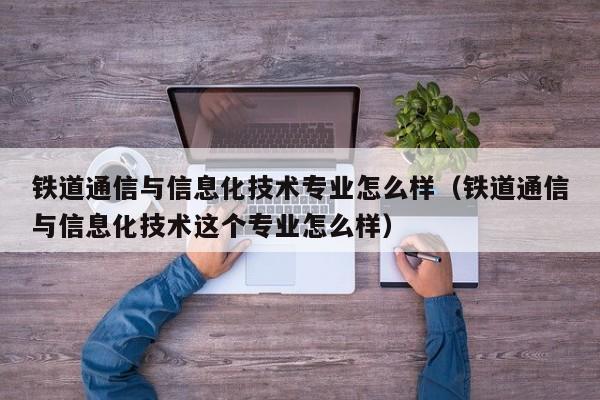 铁道通信与信息化技术专业怎么样（铁道通信与信息化技术这个专业怎么样）-第1张图片