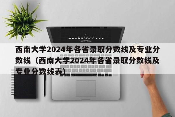 西南大学2024年各省录取分数线及专业分数线（西南大学2024年各省录取分数线及专业分数线表）-第1张图片