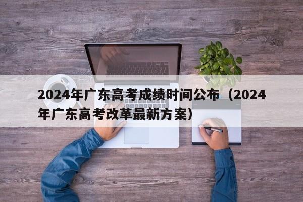 2024年广东高考成绩时间公布（2024年广东高考改革最新方案）-第1张图片