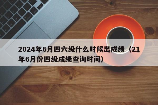 2024年6月四六级什么时候出成绩（21年6月份四级成绩查询时间）-第1张图片