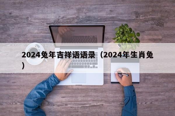 2024兔年吉祥语语录（2024年生肖兔）-第1张图片