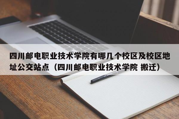 四川邮电职业技术学院有哪几个校区及校区地址公交站点（四川邮电职业技术学院 搬迁）-第1张图片