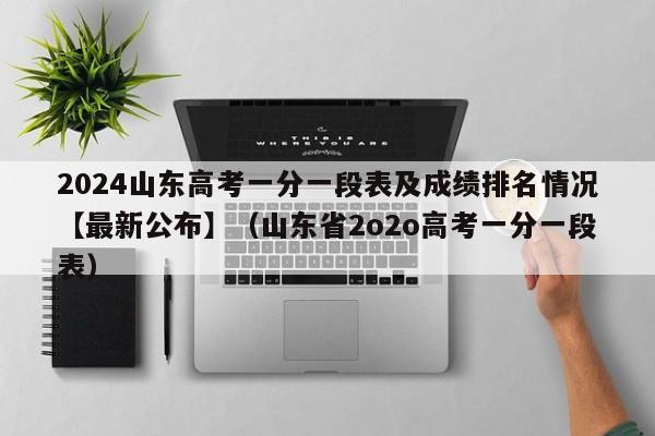 2024山东高考一分一段表及成绩排名情况【最新公布】（山东省2o2o高考一分一段表）-第1张图片