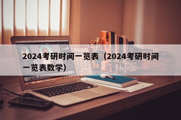 2024考研时间一览表（2024考研时间一览表数学）-第1张图片