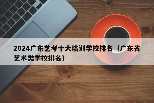 2024广东艺考十大培训学校排名（广东省艺术类学校排名）-第1张图片