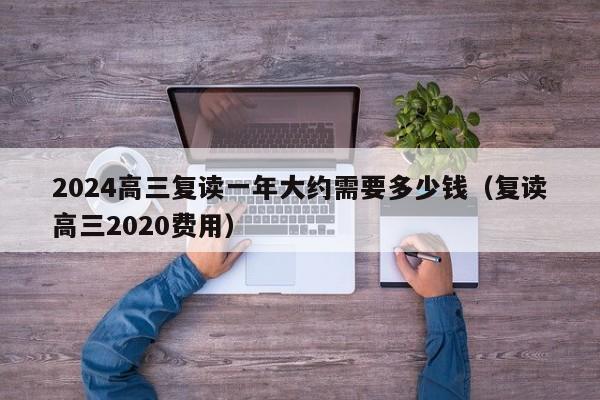 2024高三复读一年大约需要多少钱（复读高三2020费用）-第1张图片