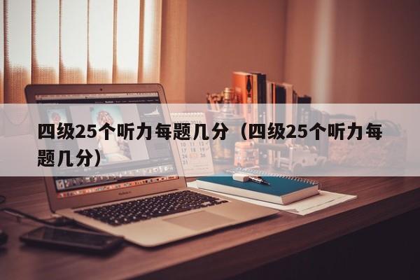 四级25个听力每题几分（四级25个听力每题几分）-第1张图片