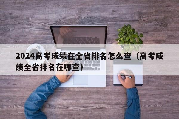 2024高考成绩在全省排名怎么查（高考成绩全省排名在哪查）-第1张图片