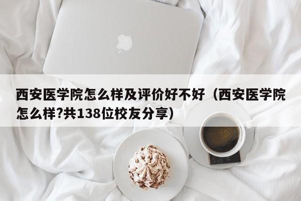 西安医学院怎么样及评价好不好（西安医学院怎么样?共138位校友分享）-第1张图片