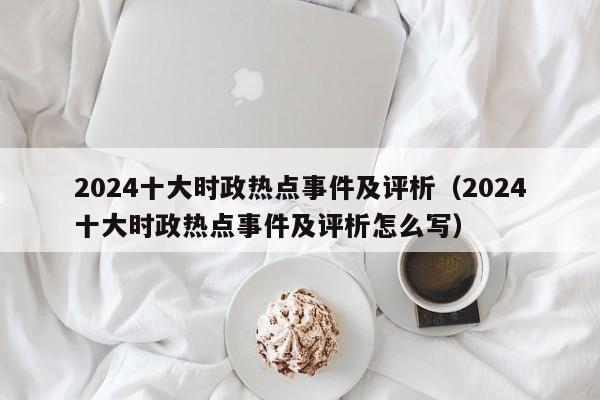 2024十大时政热点事件及评析（2024十大时政热点事件及评析怎么写）-第1张图片