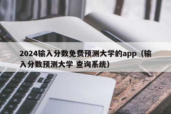 2024输入分数免费预测大学的app（输入分数预测大学 查询系统）-第1张图片