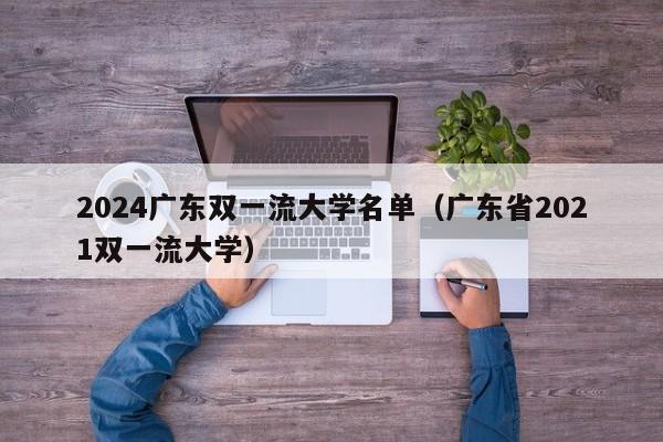 2024广东双一流大学名单（广东省2021双一流大学）-第1张图片