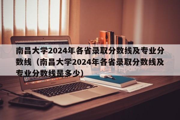 南昌大学2024年各省录取分数线及专业分数线（南昌大学2024年各省录取分数线及专业分数线是多少）-第1张图片