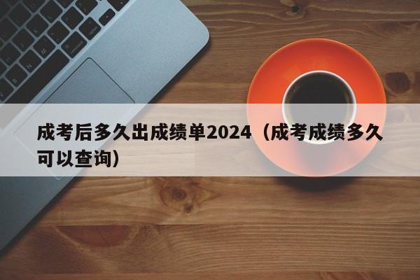 成考后多久出成绩单2024（成考成绩多久可以查询）-第1张图片