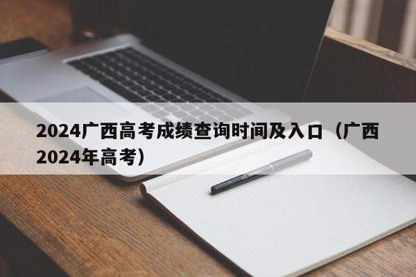 2024广西高考成绩查询时间及入口（广西2024年高考）-第1张图片