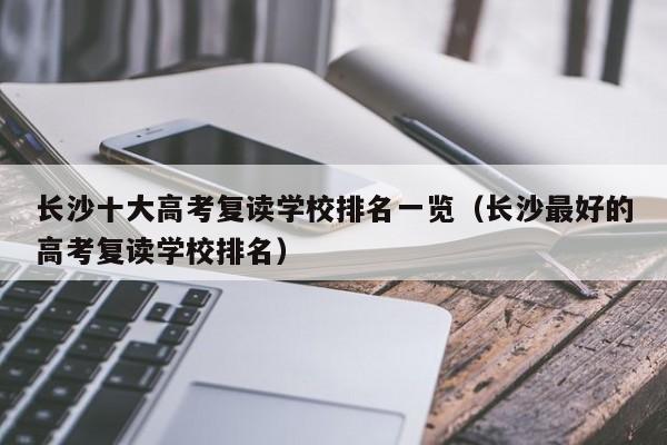 长沙十大高考复读学校排名一览（长沙最好的高考复读学校排名）-第1张图片