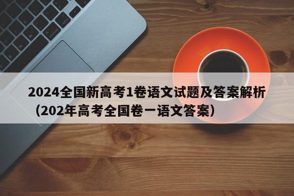 2024全国新高考1卷语文试题及答案解析（202年高考全国卷一语文答案）-第1张图片