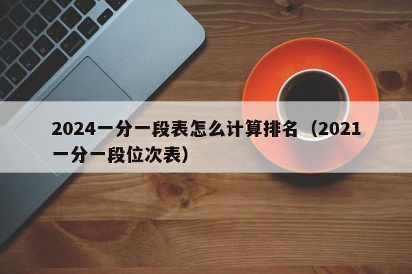 2024一分一段表怎么计算排名（2021一分一段位次表）-第1张图片