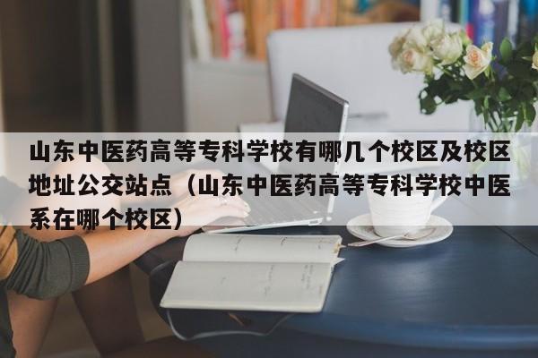 山东中医药高等专科学校有哪几个校区及校区地址公交站点（山东中医药高等专科学校中医系在哪个校区）-第1张图片