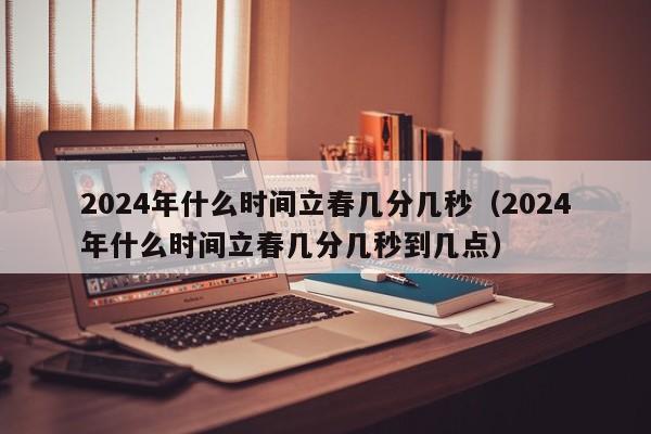 2024年什么时间立春几分几秒（2024年什么时间立春几分几秒到几点）-第1张图片