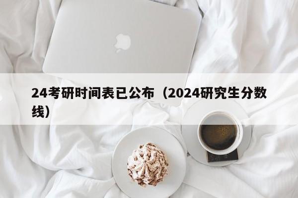 24考研时间表已公布（2024研究生分数线）-第1张图片