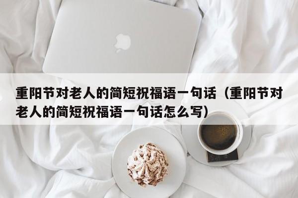 重阳节对老人的简短祝福语一句话（重阳节对老人的简短祝福语一句话怎么写）-第1张图片