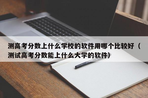 测高考分数上什么学校的软件用哪个比较好（测试高考分数能上什么大学的软件）-第1张图片