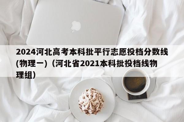 2024河北高考本科批平行志愿投档分数线(物理一)（河北省2021本科批投档线物理组）-第1张图片