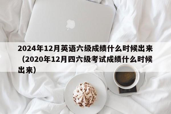 2024年12月英语六级成绩什么时候出来（2020年12月四六级考试成绩什么时候出来）-第1张图片