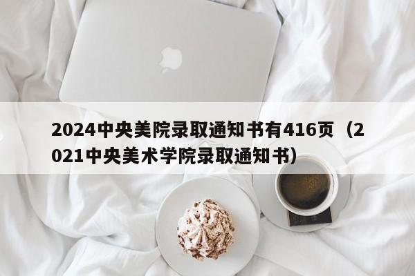 2024中央美院录取通知书有416页（2021中央美术学院录取通知书）-第1张图片