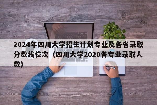 2024年四川大学招生计划专业及各省录取分数线位次（四川大学2020各专业录取人数）-第1张图片