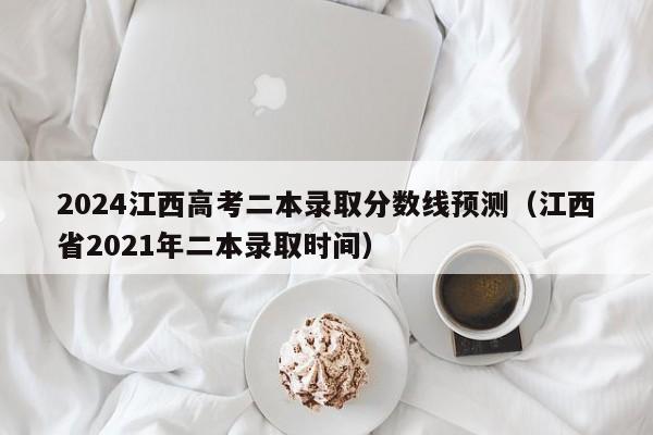 2024江西高考二本录取分数线预测（江西省2021年二本录取时间）-第1张图片