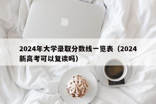 2024年大学录取分数线一览表（2024新高考可以复读吗）-第1张图片