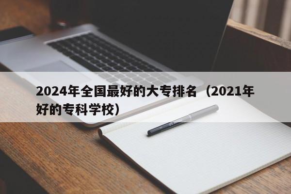 2024年全国最好的大专排名（2021年好的专科学校）-第1张图片