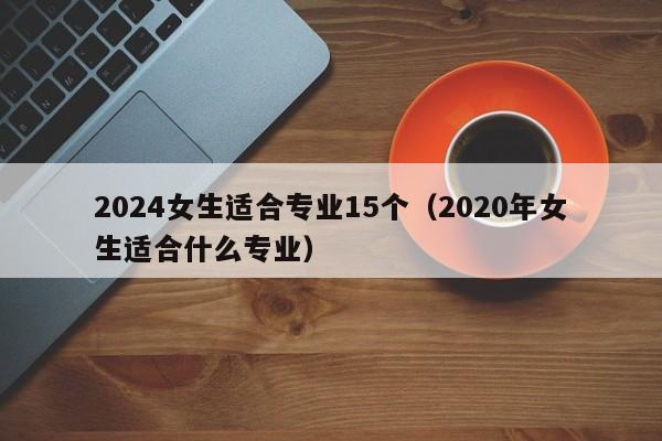 2024女生适合专业15个（2020年女生适合什么专业）-第1张图片