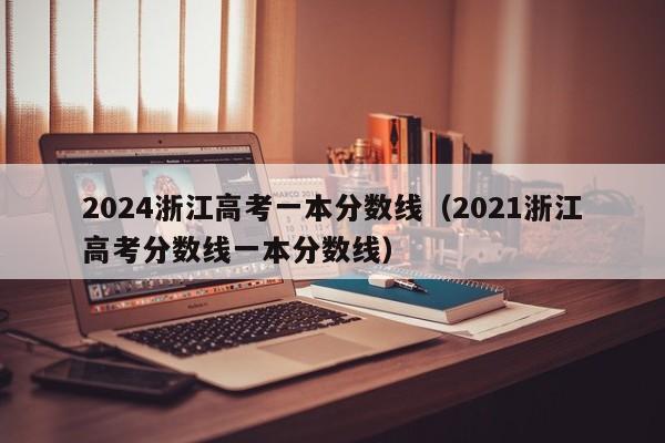 2024浙江高考一本分数线（2021浙江高考分数线一本分数线）-第1张图片