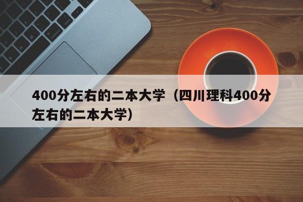 400分左右的二本大学（四川理科400分左右的二本大学）-第1张图片