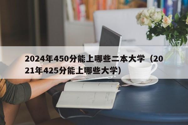 2024年450分能上哪些二本大学（2021年425分能上哪些大学）-第1张图片